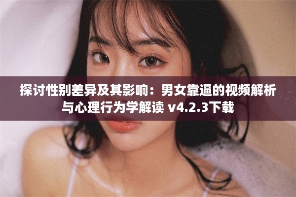 探讨性别差异及其影响：男女靠逼的视频解析与心理行为学解读 v4.2.3下载