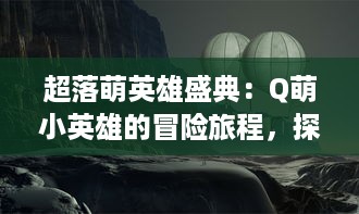 超落萌英雄盛典：Q萌小英雄的冒险旅程，探索神秘世界，开启梦幻魔法战斗