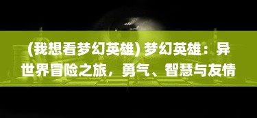 (我想看梦幻英雄) 梦幻英雄：异世界冒险之旅，勇气、智慧与友情的伟大史诗