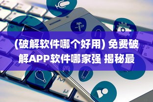 (破解软件哪个好用) 免费破解APP软件哪家强 揭秘最好用的5款破解工具