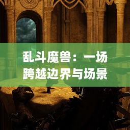 乱斗魔兽：一场跨越边界与场景的史诗级神秘魔兽谍对谍的震撼大战