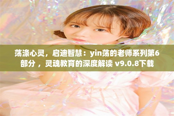 荡涤心灵，启迪智慧：yin荡的老师系列第6部分 ，灵魂教育的深度解读 v9.0.8下载