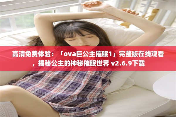 高清免费体验：「ova巨公主催眠1」完整版在线观看，揭秘公主的神秘催眠世界 v2.6.9下载