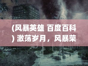 (风暴英雄 百度百科) 激荡岁月，风暴荣耀，揭秘历史洪流中的英雄传奇