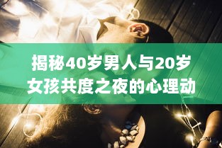 揭秘40岁男人与20岁女孩共度之夜的心理动态：是真爱还是危险诱惑? v1.2.1下载