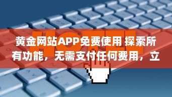 黄金网站APP免费使用 探索所有功能，无需支付任何费用，立即开始全面金融投资