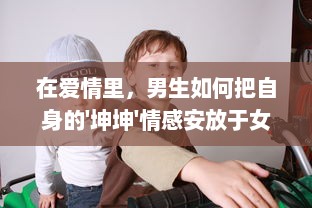 在爱情里，男生如何把自身的'坤坤'情感安放于女生的'坤坤'内心世界中