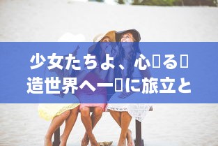 少女たちよ、心躍る創造世界へ一緒に旅立とう：观看动漫游戏の無限の魅力とすばらしさを体験しよう v5.8.9下载