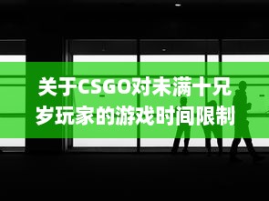 关于CSGO对未满十兄岁玩家的游戏时间限制：能玩多久及其潜在影响 v1.9.9下载