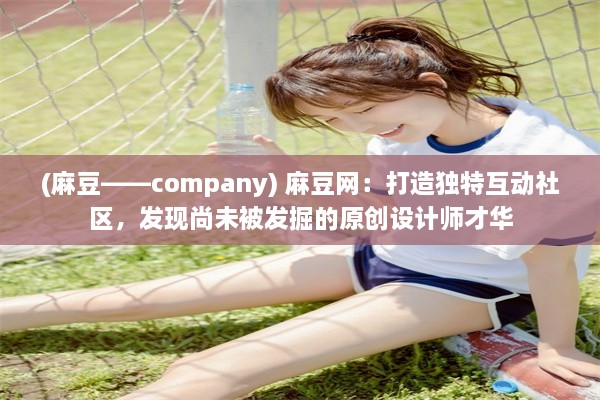 (麻豆——company) 麻豆网：打造独特互动社区，发现尚未被发掘的原创设计师才华