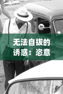 无法自拔的诱惑：恣意纵情的车内H野战近况揭秘，激情、危险与忌讳交织的深夜故事