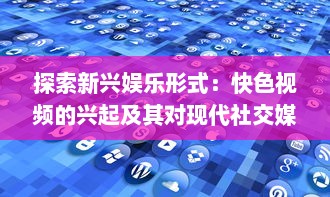 探索新兴娱乐形式：快色视频的兴起及其对现代社交媒体影响力的深入研究 v2.0.0下载