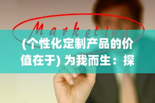 (个性化定制产品的价值在于) 为我而生：探寻个人定制化商品的魅力与价值