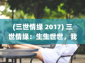 (三世情缘 2017) 三世情缘：生生世世，我们的爱情故事穿越千年时空