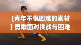 (青年不惧困难的素材) 勇敢面对挑战与困难：以少年不哭为主题的青春励志成长故事