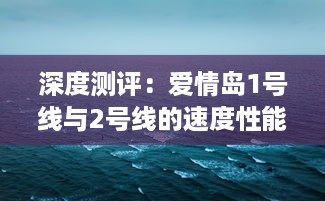 深度测评：爱情岛1号线与2号线的速度性能比较，哪一线路更胜一筹? v4.8.5下载