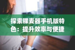 探索稞麦器手机版特色：提升效率与便捷操作，解锁更多功能 v6.5.4下载