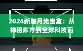 2024新版月光宝盒：从神秘东方到全球科技前沿，开启未来智能生活新篇章