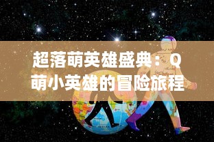 超落萌英雄盛典：Q萌小英雄的冒险旅程，探索神秘世界，开启梦幻魔法战斗