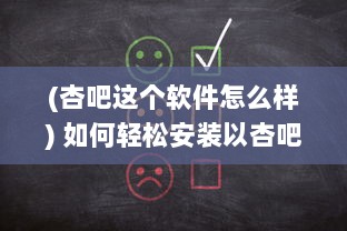 (杏吧这个软件怎么样) 如何轻松安装以杏吧轻量版 一步一图教您快速上手