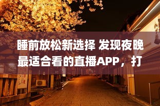 睡前放松新选择 发现夜晚最适合看的直播APP，打造您的夜间休闲时光