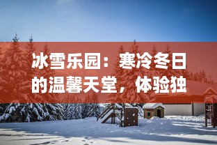 冰雪乐园：寒冷冬日的温馨天堂，体验独特冰雪游乐，欢迎加入我们的冰雪奇缘