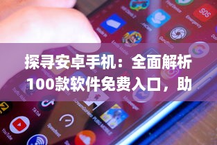 探寻安卓手机：全面解析100款软件免费入口，助您轻松获取丰富资源