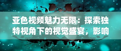 亚色视频魅力无限：探索独特视角下的视觉盛宴，影响与启发不容忽视