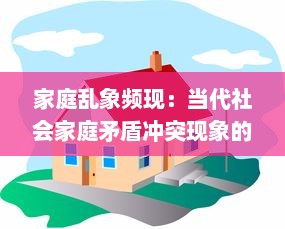 家庭乱象频现：当代社会家庭矛盾冲突现象的深度揭示与解决路径研究