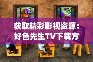 获取精彩影视资源：好色先生TV下载方法与使用攻略全面解析