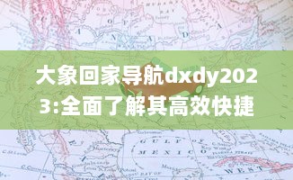 大象回家导航dxdy2023:全面了解其高效快捷的路径规划、实时路况更新以及个性化设置等强大功能特性