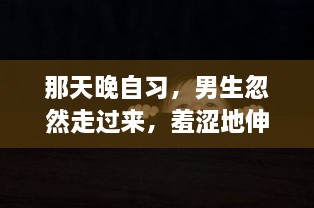 那天晚自习，男生忽然走过来，羞涩地伸出手，轻轻地摸了我的脸一下，令我措手不及 v6.1.9下载