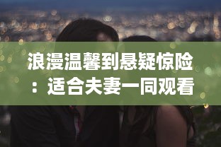 浪漫温馨到悬疑惊险：适合夫妻一同观看的十部哔哩哔哩精选电视剧推荐