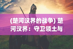 (楚河汉界的战争) 楚河汉界：守卫领土与远征未知的边疆的历史演变与现代启示