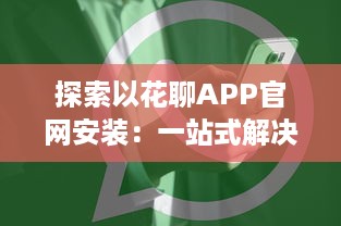 探索以花聊APP官网安装：一站式解决方案，为你提供安全快捷的下载体验