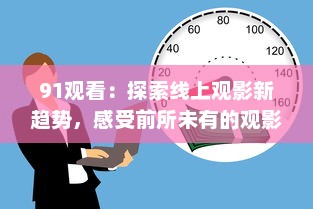 91观看：探索线上观影新趋势，感受前所未有的观影体验