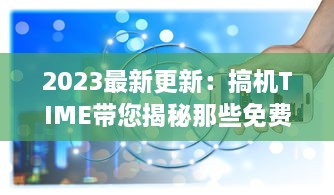 2023最新更新：搞机TIME带您揭秘那些免费却让人恶心的软件，提升护眼体验