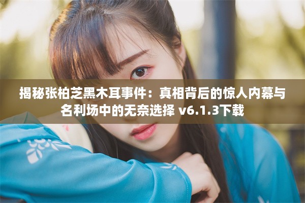 揭秘张柏芝黑木耳事件：真相背后的惊人内幕与名利场中的无奈选择 v6.1.3下载