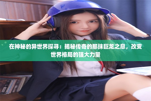 在神秘的异世界探寻：揭秘传奇的那抹巨龙之息，改变世界格局的强大力量