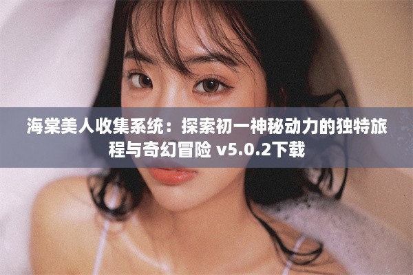 海棠美人收集系统：探索初一神秘动力的独特旅程与奇幻冒险 v5.0.2下载