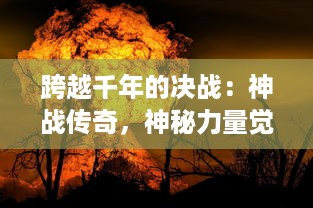 跨越千年的决战：神战传奇，神秘力量觉醒,终极对决揭示宇宙秘密