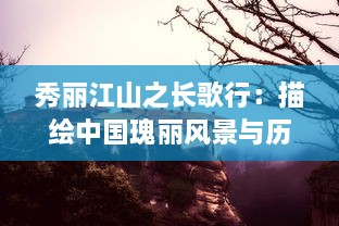 秀丽江山之长歌行：描绘中国瑰丽风景与历史文化的深入剖析和赞美之旅