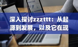 深入探讨zzzttt：从起源到发展，以及它在现代生活中的影响和应用