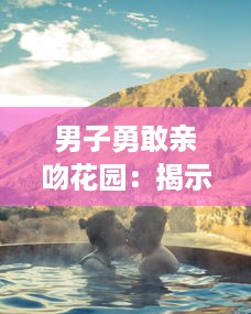 男子勇敢亲吻花园：揭示了对自然环境的深深敬意和他对环保行动的积极参与态度 v5.7.1下载