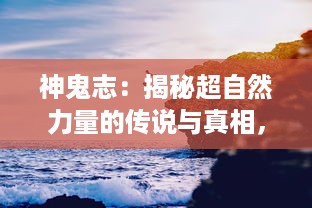 神鬼志：揭秘超自然力量的传说与真相，探寻人类文明秘境的神秘与震撼