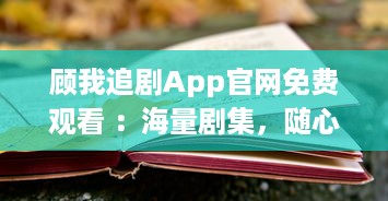 顾我追剧App官网免费观看 ：海量剧集，随心选择，打造专属追剧天堂