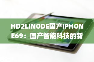 HD2LINODE国产IPHONE69：国产智能科技的新突破，为全球用户打造独一无二的手机体验 v8.4.8下载