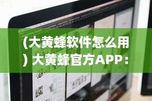 (大黄蜂软件怎么用) 大黄蜂官方APP：新用户引导功能详解，打造更友好的用户体验