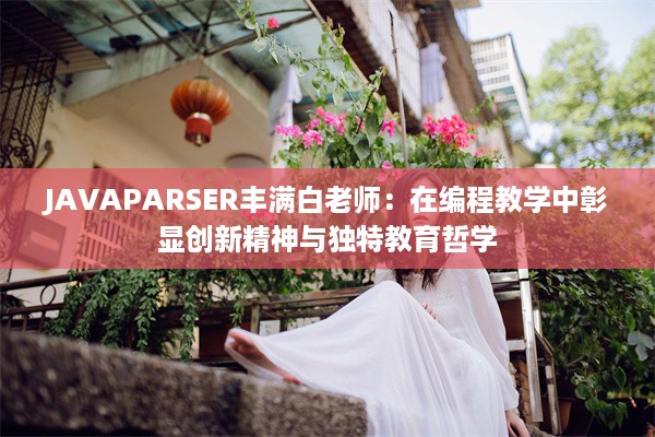 JAVAPARSER丰满白老师：在编程教学中彰显创新精神与独特教育哲学