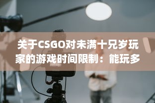 关于CSGO对未满十兄岁玩家的游戏时间限制：能玩多久及其潜在影响 v4.1.8下载